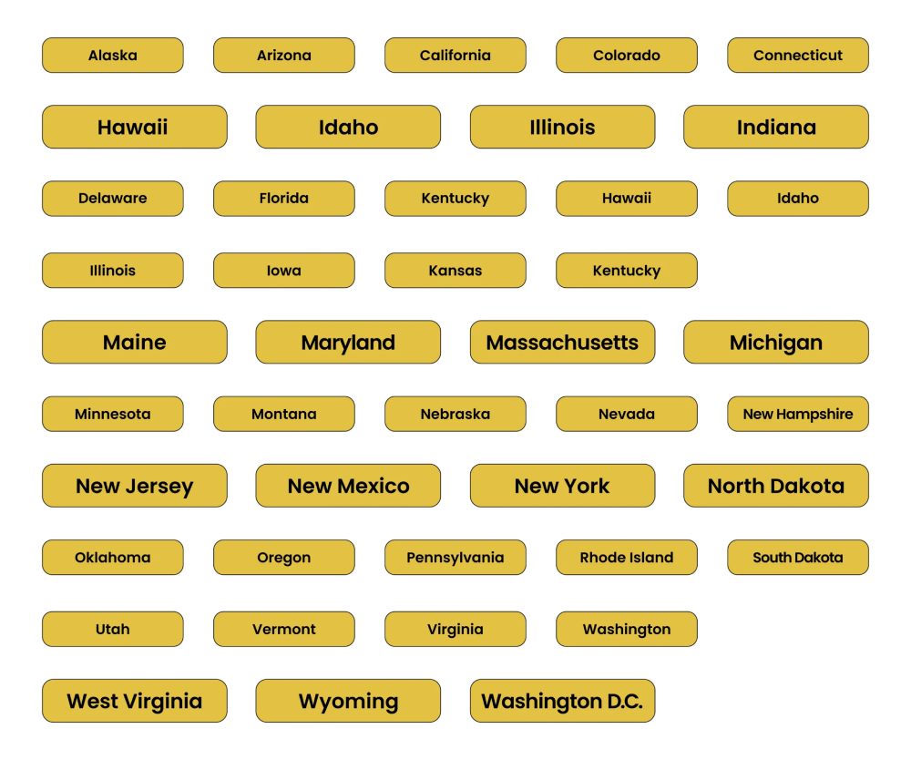 Alaska Arizona California Colorado Connecticut Delaware Florida Hawaii Idaho Illinois Iowa Kansas Kentucky Maine Maryland Massachusetts Michigan Minnesota Montana Nebraska Nevada New Hampshire New Jersey New Mexico New York North Dakota Oklahoma Oregon Pennsylvania Rhode Island South Dakota Texas Utah Vermont Virginia Washington West Virginia Wyoming Washington D.C.